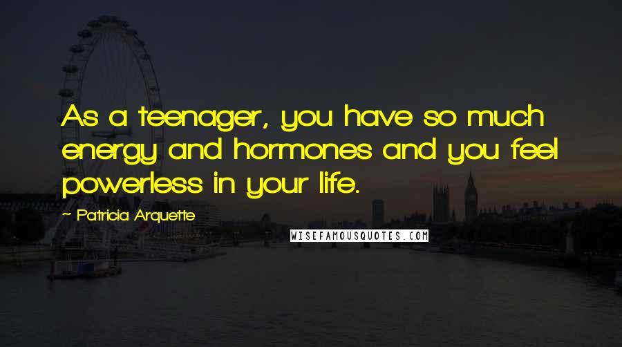 Patricia Arquette Quotes: As a teenager, you have so much energy and hormones and you feel powerless in your life.