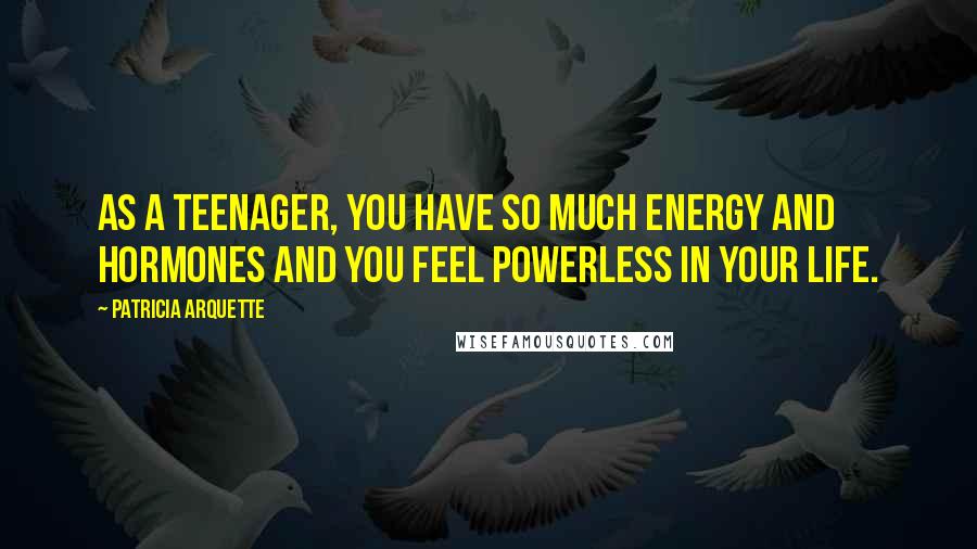 Patricia Arquette Quotes: As a teenager, you have so much energy and hormones and you feel powerless in your life.