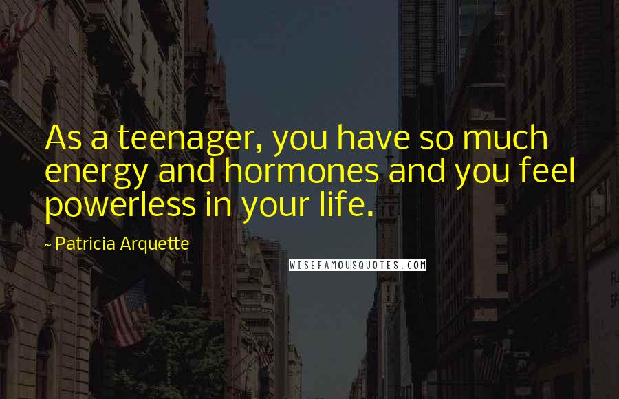 Patricia Arquette Quotes: As a teenager, you have so much energy and hormones and you feel powerless in your life.