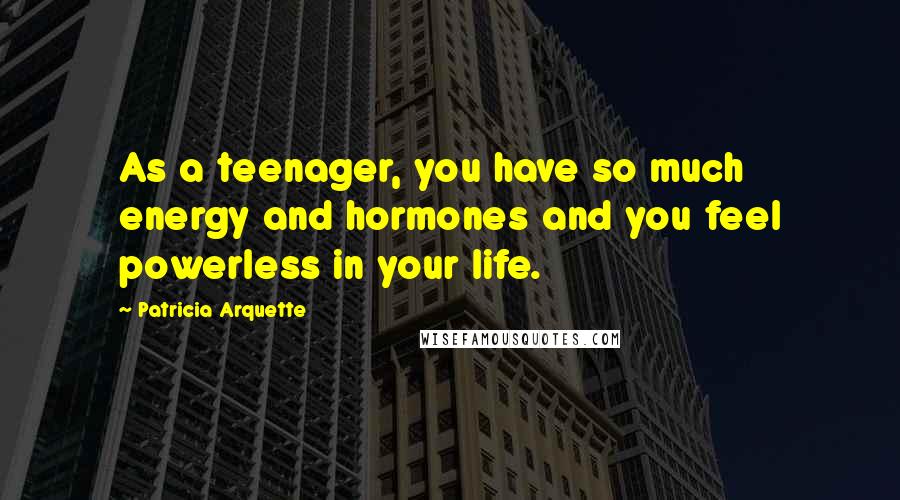 Patricia Arquette Quotes: As a teenager, you have so much energy and hormones and you feel powerless in your life.