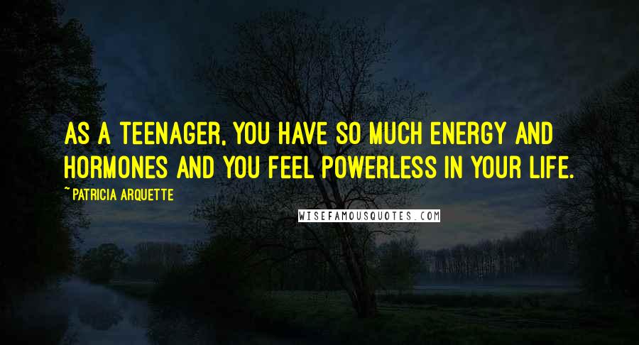 Patricia Arquette Quotes: As a teenager, you have so much energy and hormones and you feel powerless in your life.