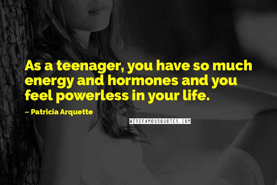 Patricia Arquette Quotes: As a teenager, you have so much energy and hormones and you feel powerless in your life.