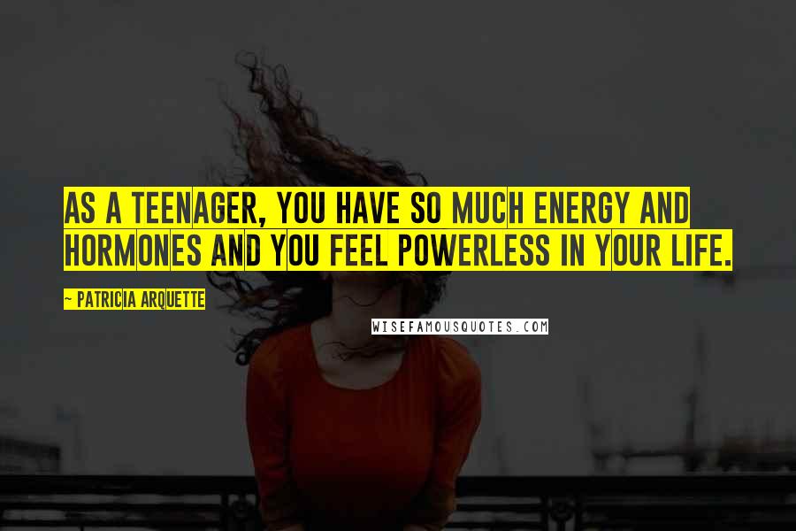 Patricia Arquette Quotes: As a teenager, you have so much energy and hormones and you feel powerless in your life.