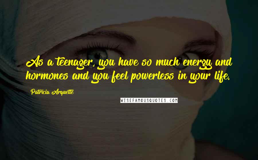 Patricia Arquette Quotes: As a teenager, you have so much energy and hormones and you feel powerless in your life.