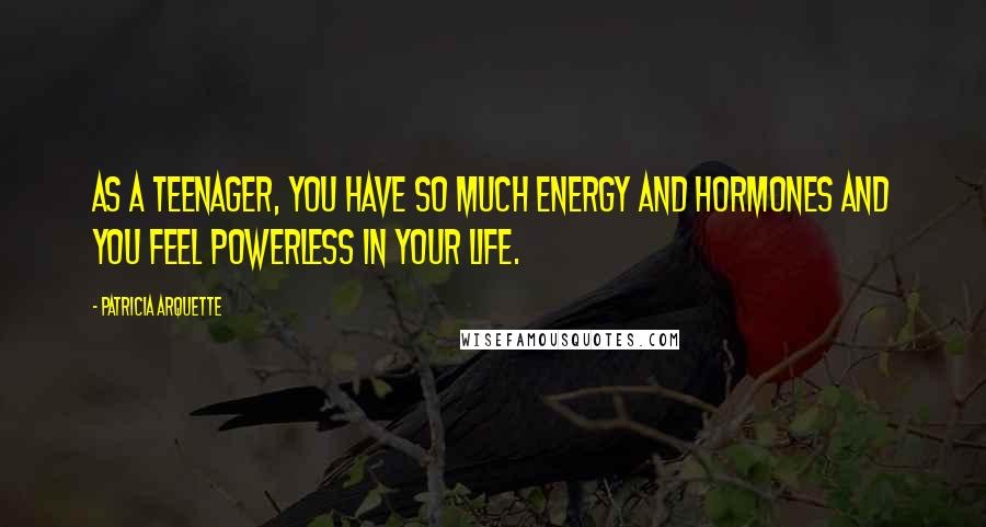 Patricia Arquette Quotes: As a teenager, you have so much energy and hormones and you feel powerless in your life.