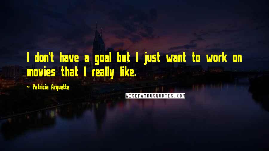 Patricia Arquette Quotes: I don't have a goal but I just want to work on movies that I really like.