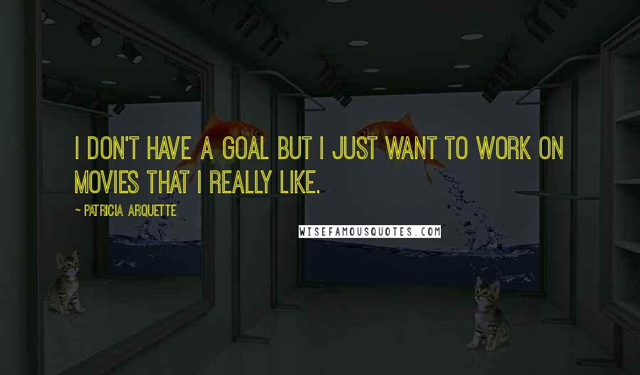 Patricia Arquette Quotes: I don't have a goal but I just want to work on movies that I really like.