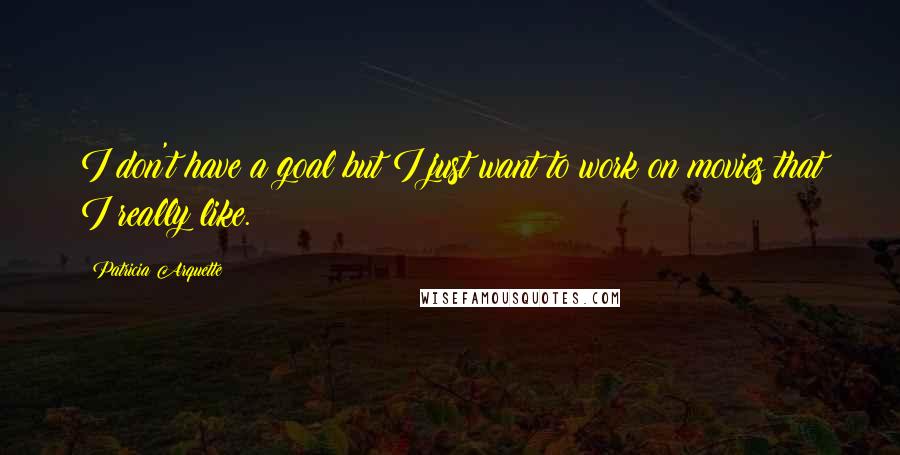 Patricia Arquette Quotes: I don't have a goal but I just want to work on movies that I really like.