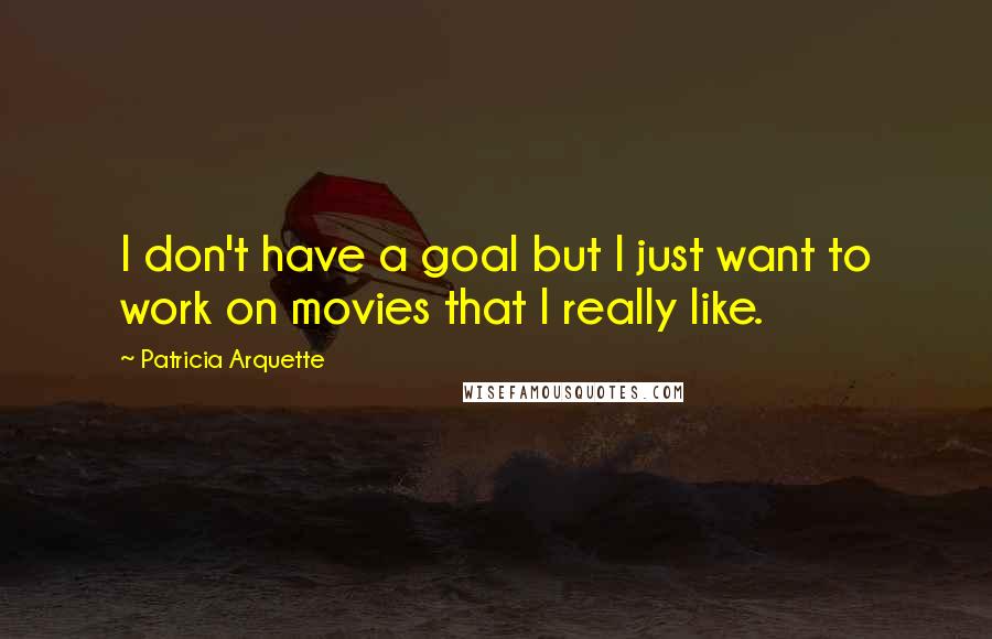 Patricia Arquette Quotes: I don't have a goal but I just want to work on movies that I really like.