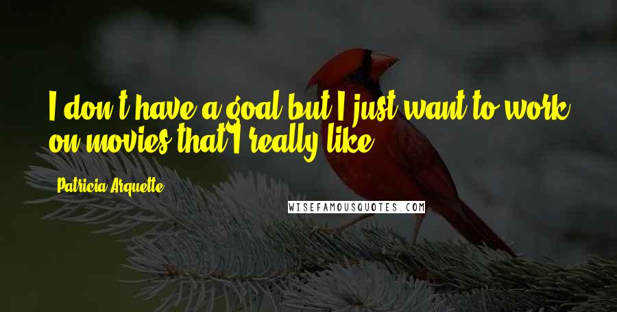 Patricia Arquette Quotes: I don't have a goal but I just want to work on movies that I really like.