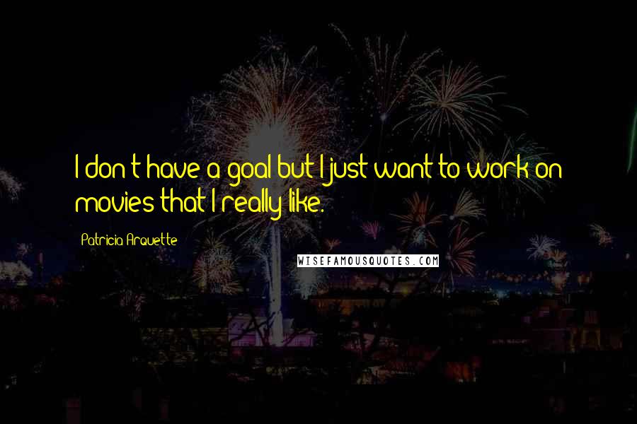 Patricia Arquette Quotes: I don't have a goal but I just want to work on movies that I really like.