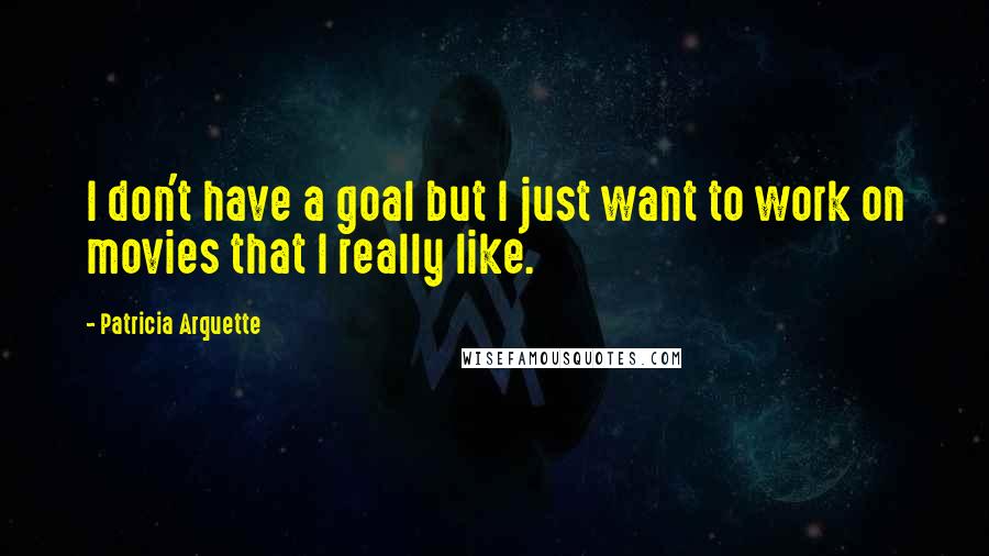 Patricia Arquette Quotes: I don't have a goal but I just want to work on movies that I really like.