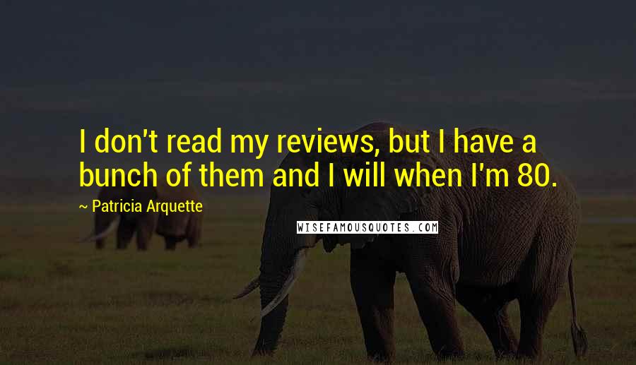 Patricia Arquette Quotes: I don't read my reviews, but I have a bunch of them and I will when I'm 80.