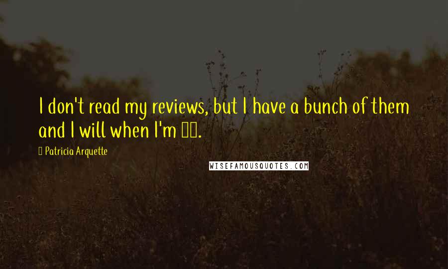 Patricia Arquette Quotes: I don't read my reviews, but I have a bunch of them and I will when I'm 80.