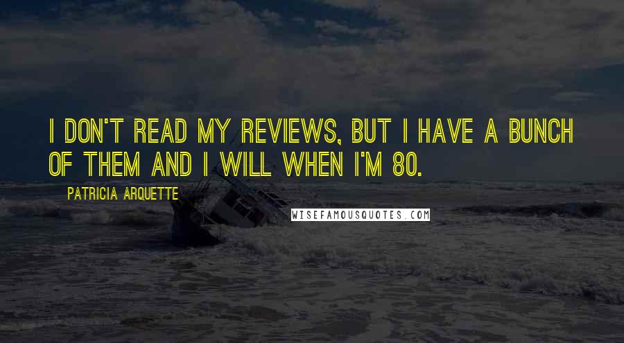 Patricia Arquette Quotes: I don't read my reviews, but I have a bunch of them and I will when I'm 80.
