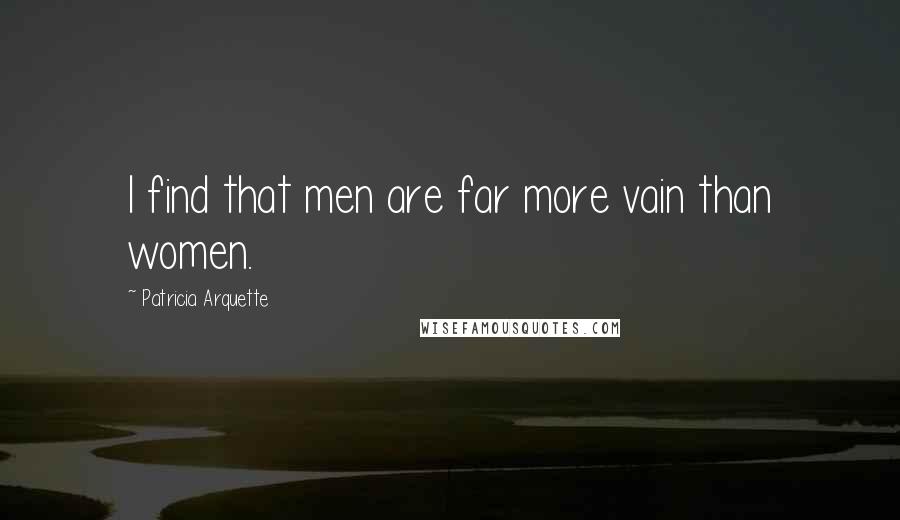 Patricia Arquette Quotes: I find that men are far more vain than women.