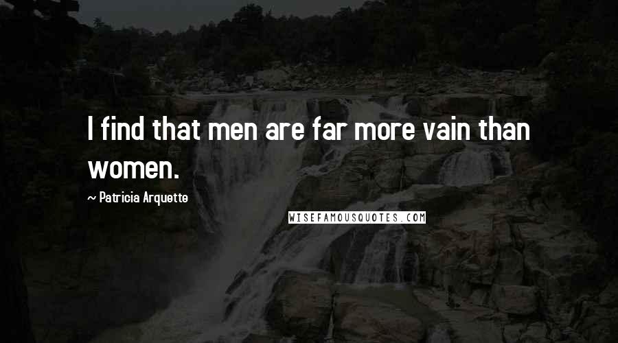 Patricia Arquette Quotes: I find that men are far more vain than women.