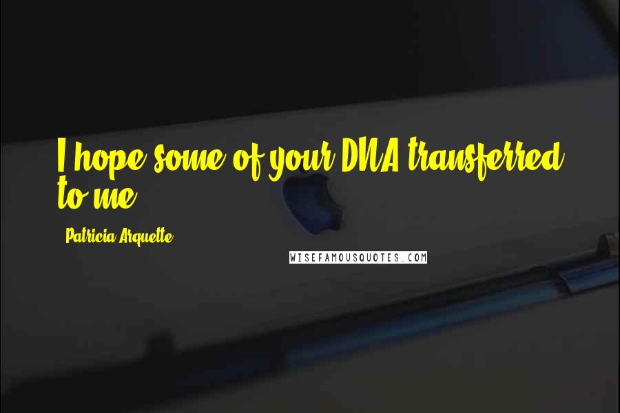 Patricia Arquette Quotes: I hope some of your DNA transferred to me.