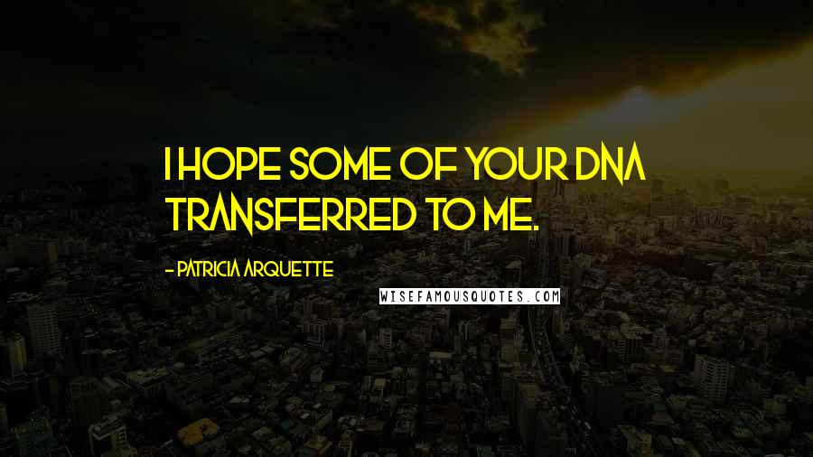 Patricia Arquette Quotes: I hope some of your DNA transferred to me.