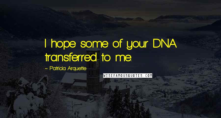 Patricia Arquette Quotes: I hope some of your DNA transferred to me.