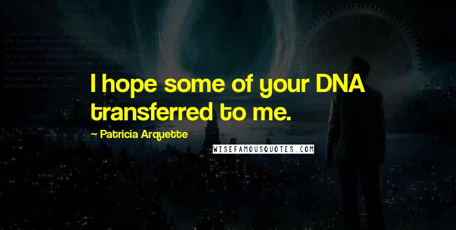 Patricia Arquette Quotes: I hope some of your DNA transferred to me.