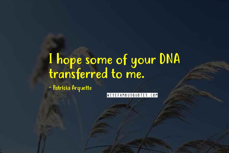 Patricia Arquette Quotes: I hope some of your DNA transferred to me.