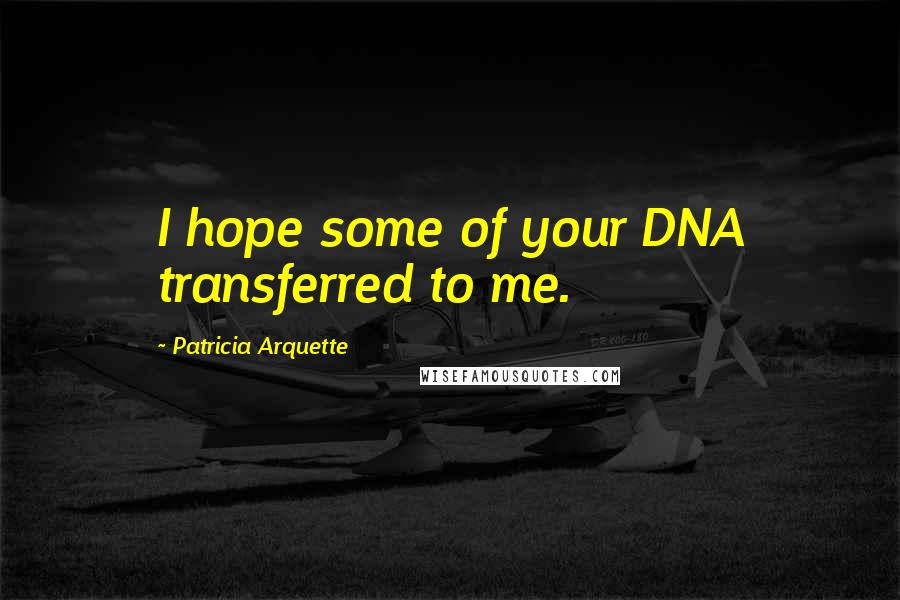 Patricia Arquette Quotes: I hope some of your DNA transferred to me.