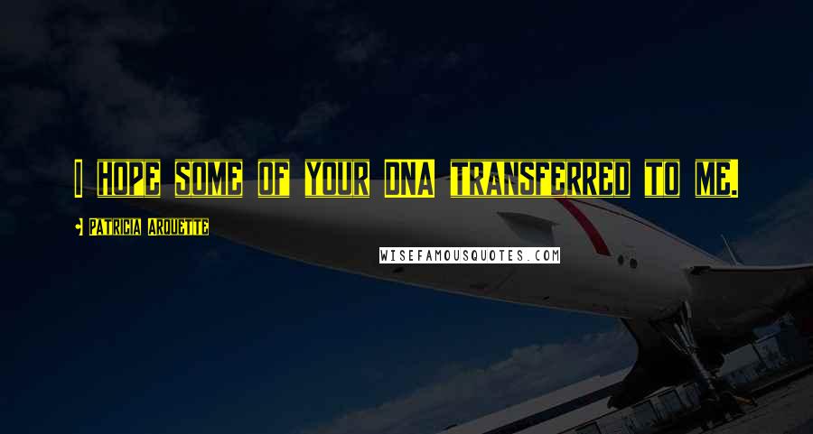 Patricia Arquette Quotes: I hope some of your DNA transferred to me.