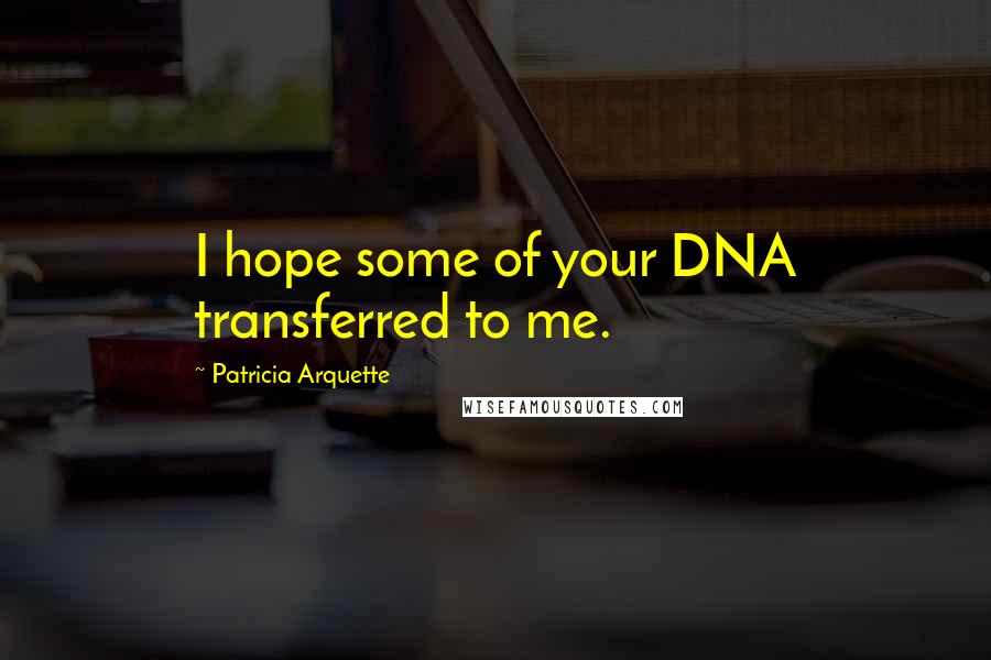 Patricia Arquette Quotes: I hope some of your DNA transferred to me.