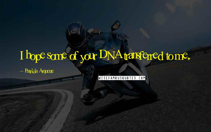 Patricia Arquette Quotes: I hope some of your DNA transferred to me.