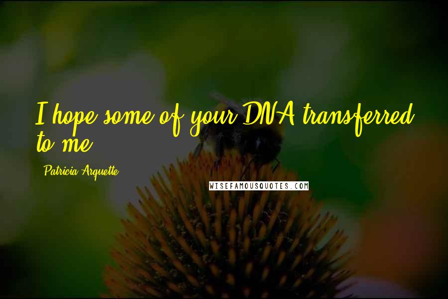 Patricia Arquette Quotes: I hope some of your DNA transferred to me.