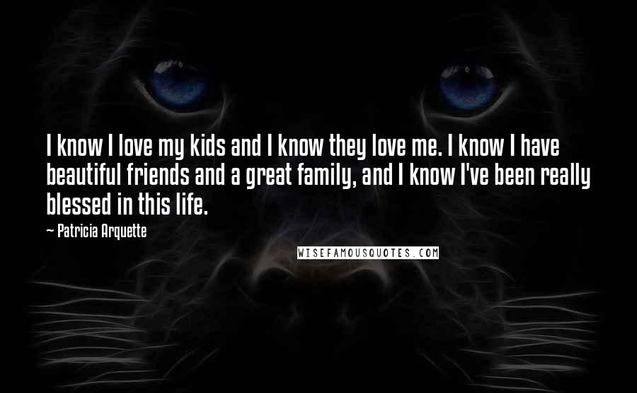 Patricia Arquette Quotes: I know I love my kids and I know they love me. I know I have beautiful friends and a great family, and I know I've been really blessed in this life.