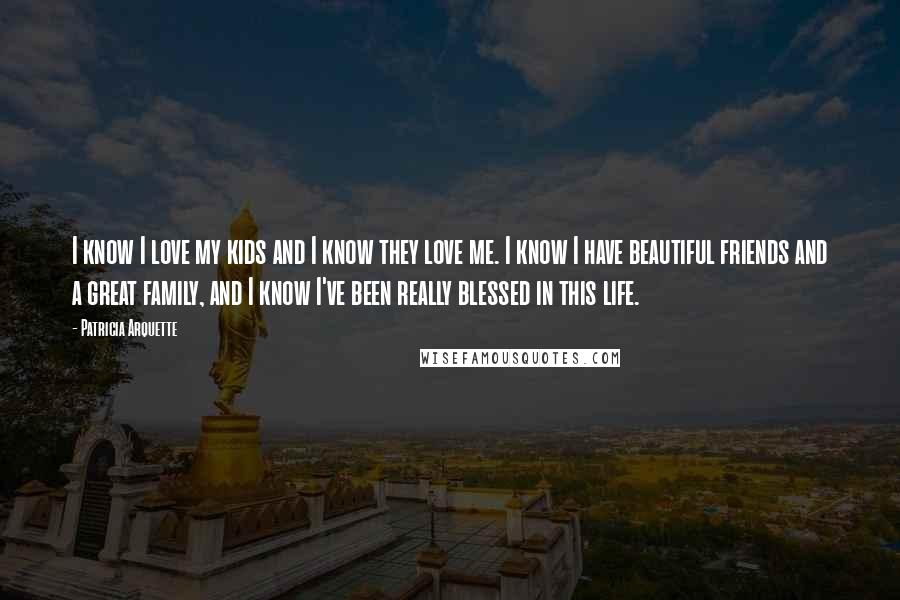 Patricia Arquette Quotes: I know I love my kids and I know they love me. I know I have beautiful friends and a great family, and I know I've been really blessed in this life.