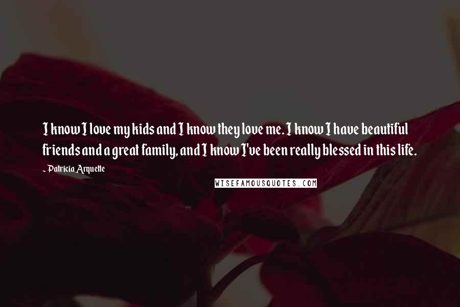 Patricia Arquette Quotes: I know I love my kids and I know they love me. I know I have beautiful friends and a great family, and I know I've been really blessed in this life.