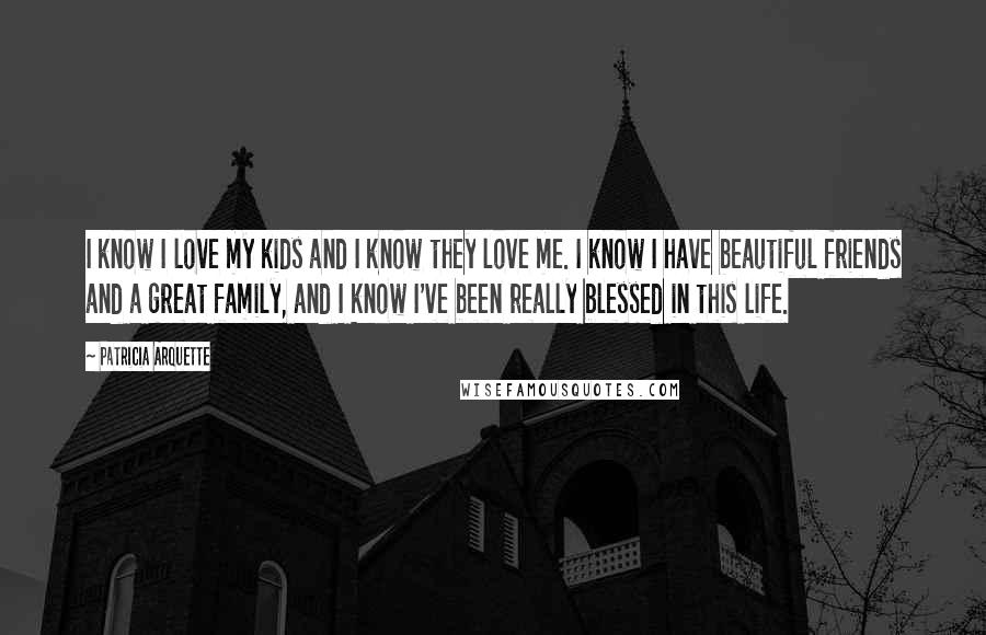 Patricia Arquette Quotes: I know I love my kids and I know they love me. I know I have beautiful friends and a great family, and I know I've been really blessed in this life.