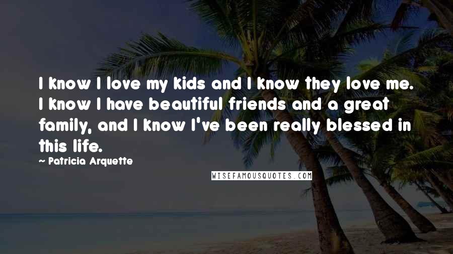 Patricia Arquette Quotes: I know I love my kids and I know they love me. I know I have beautiful friends and a great family, and I know I've been really blessed in this life.