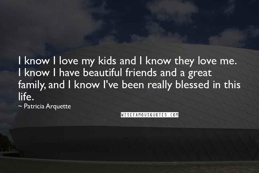 Patricia Arquette Quotes: I know I love my kids and I know they love me. I know I have beautiful friends and a great family, and I know I've been really blessed in this life.