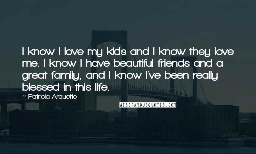 Patricia Arquette Quotes: I know I love my kids and I know they love me. I know I have beautiful friends and a great family, and I know I've been really blessed in this life.