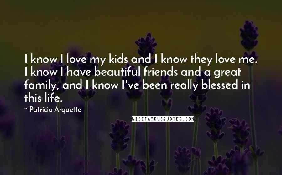 Patricia Arquette Quotes: I know I love my kids and I know they love me. I know I have beautiful friends and a great family, and I know I've been really blessed in this life.