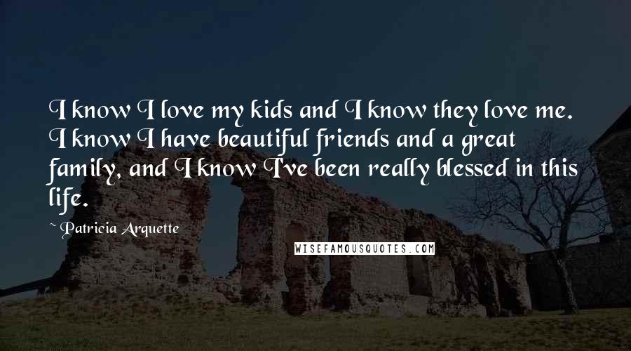 Patricia Arquette Quotes: I know I love my kids and I know they love me. I know I have beautiful friends and a great family, and I know I've been really blessed in this life.