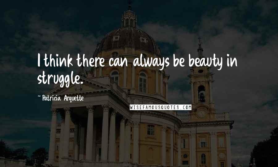 Patricia Arquette Quotes: I think there can always be beauty in struggle.