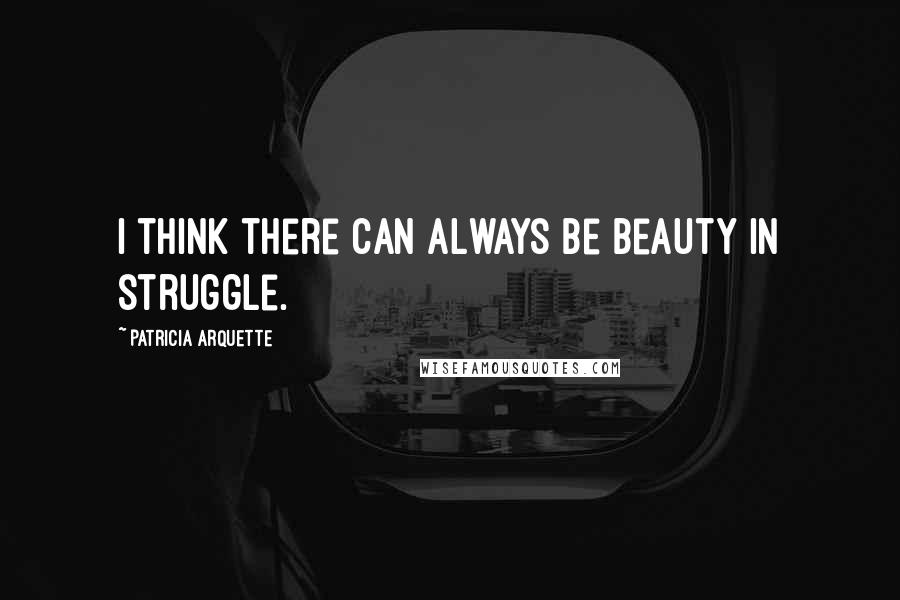 Patricia Arquette Quotes: I think there can always be beauty in struggle.