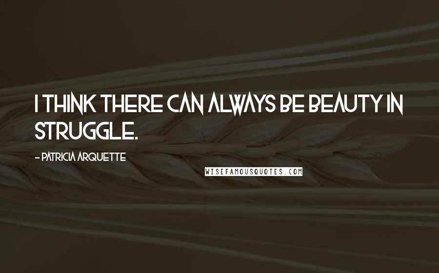 Patricia Arquette Quotes: I think there can always be beauty in struggle.