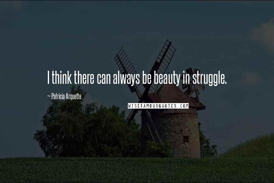 Patricia Arquette Quotes: I think there can always be beauty in struggle.