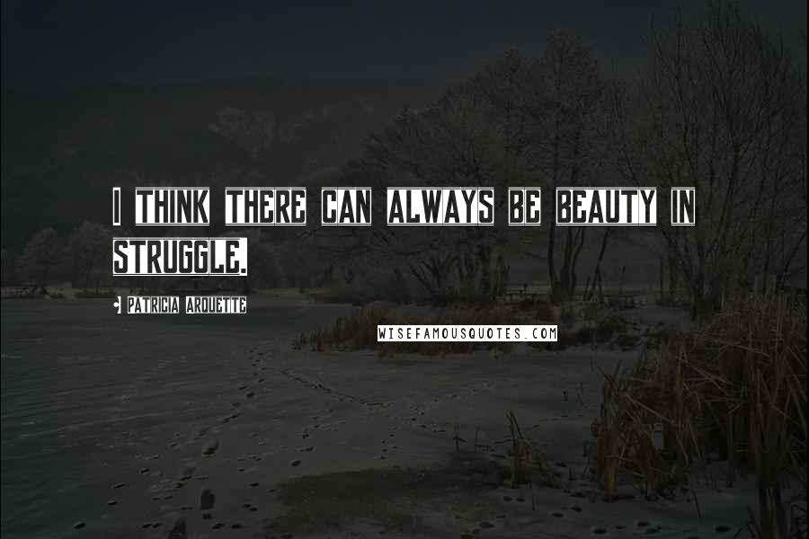 Patricia Arquette Quotes: I think there can always be beauty in struggle.