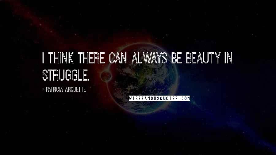 Patricia Arquette Quotes: I think there can always be beauty in struggle.