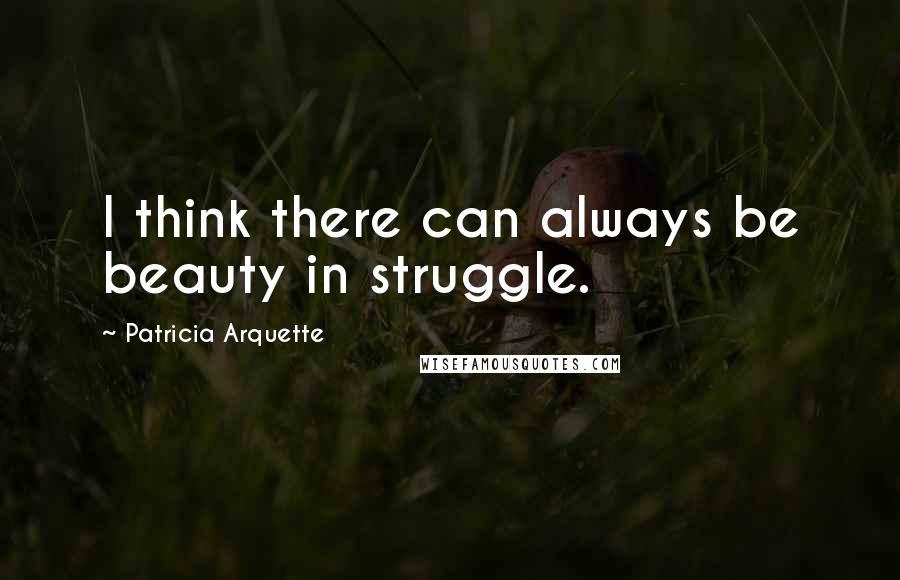 Patricia Arquette Quotes: I think there can always be beauty in struggle.