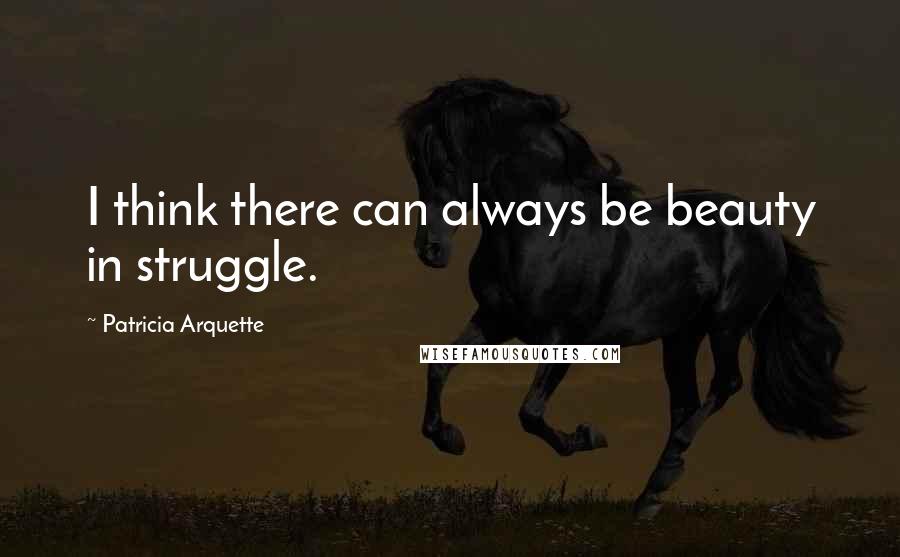 Patricia Arquette Quotes: I think there can always be beauty in struggle.