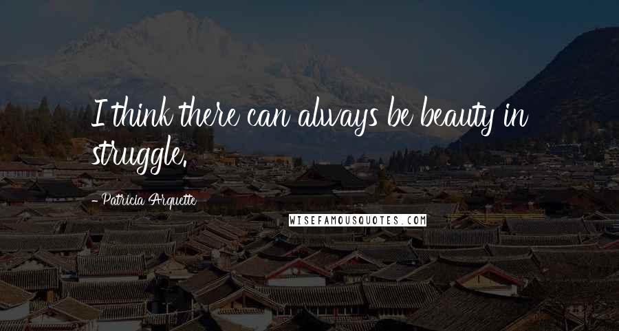 Patricia Arquette Quotes: I think there can always be beauty in struggle.