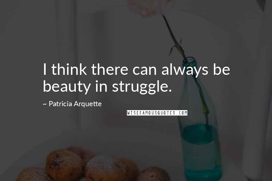 Patricia Arquette Quotes: I think there can always be beauty in struggle.